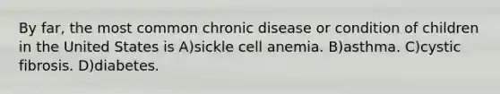 By far, the most common chronic disease or condition of children in the United States is A)sickle cell anemia. B)asthma. C)cystic fibrosis. D)diabetes.