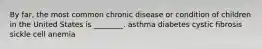 By far, the most common chronic disease or condition of children in the United States is ________. asthma diabetes cystic fibrosis sickle cell anemia