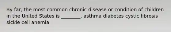 By far, the most common chronic disease or condition of children in the United States is ________. asthma diabetes cystic fibrosis sickle cell anemia