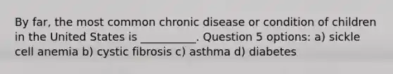 By far, the most common chronic disease or condition of children in the United States is __________. Question 5 options: a) sickle cell anemia b) cystic fibrosis c) asthma d) diabetes