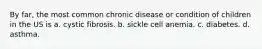 By far, the most common chronic disease or condition of children in the US is a. cystic fibrosis. b. sickle cell anemia. c. diabetes. d. asthma.