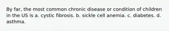 By far, the most common chronic disease or condition of children in the US is a. cystic fibrosis. b. sickle cell anemia. c. diabetes. d. asthma.