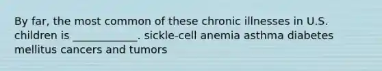 By far, the most common of these chronic illnesses in U.S. children is ____________. sickle-cell anemia asthma diabetes mellitus cancers and tumors