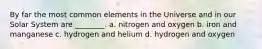 By far the most common elements in the Universe and in our Solar System are ________. a. nitrogen and oxygen b. iron and manganese c. hydrogen and helium d. hydrogen and oxygen