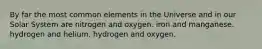 By far the most common elements in the Universe and in our Solar System are nitrogen and oxygen. iron and manganese. hydrogen and helium. hydrogen and oxygen.