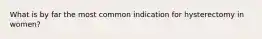 What is by far the most common indication for hysterectomy in women?