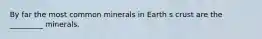 By far the most common minerals in Earth s crust are the _________ minerals.