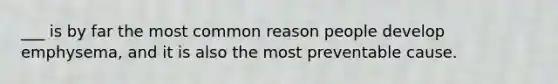 ___ is by far the most common reason people develop emphysema, and it is also the most preventable cause.