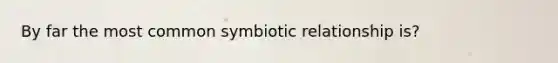 By far the most common symbiotic relationship is?