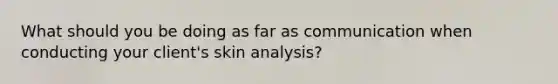 What should you be doing as far as communication when conducting your client's skin analysis?