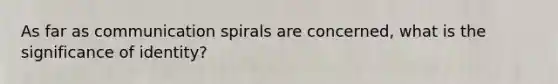 As far as communication spirals are concerned, what is the significance of identity?