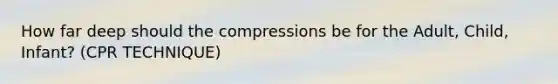 How far deep should the compressions be for the Adult, Child, Infant? (CPR TECHNIQUE)