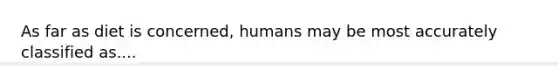 As far as diet is concerned, humans may be most accurately classified as....