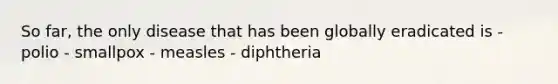 So far, the only disease that has been globally eradicated is - polio - smallpox - measles - diphtheria