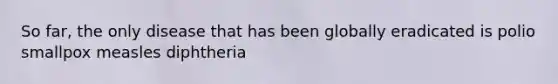So far, the only disease that has been globally eradicated is polio smallpox measles diphtheria