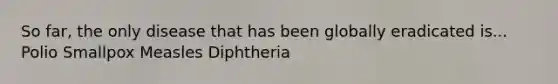 So far, the only disease that has been globally eradicated is... Polio Smallpox Measles Diphtheria