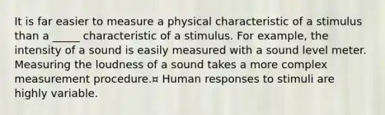 It is far easier to measure a physical characteristic of a stimulus than a _____ characteristic of a stimulus. For example, the intensity of a sound is easily measured with a sound level meter. Measuring the loudness of a sound takes a more complex measurement procedure.¤ Human responses to stimuli are highly variable.