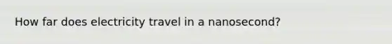 How far does electricity travel in a nanosecond?