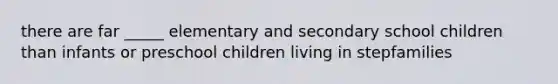 there are far _____ elementary and secondary school children than infants or preschool children living in stepfamilies