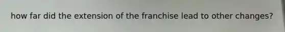 how far did the extension of the franchise lead to other changes?
