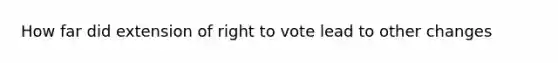 How far did extension of right to vote lead to other changes