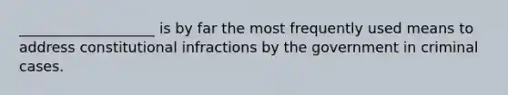 ___________________ is by far the most frequently used means to address constitutional infractions by the government in criminal cases.