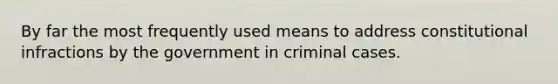 By far the most frequently used means to address constitutional infractions by the government in criminal cases.