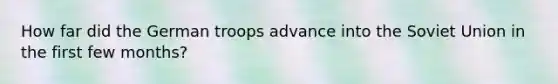 How far did the German troops advance into the Soviet Union in the first few months?