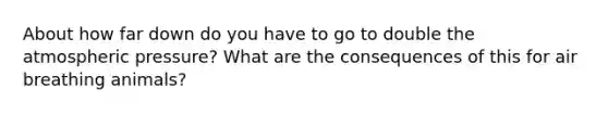 About how far down do you have to go to double the atmospheric pressure? What are the consequences of this for air breathing animals?