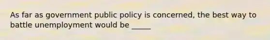 As far as government public policy is concerned, the best way to battle unemployment would be _____