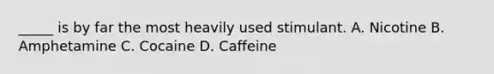 _____ is by far the most heavily used stimulant. A. Nicotine B. Amphetamine C. Cocaine D. Caffeine