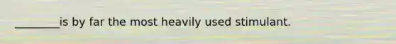 ________is by far the most heavily used stimulant.