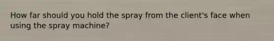 How far should you hold the spray from the client's face when using the spray machine?