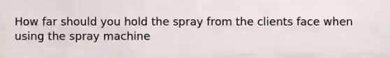 How far should you hold the spray from the clients face when using the spray machine