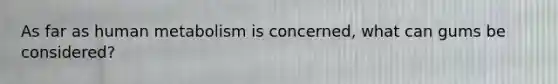 As far as human metabolism is concerned, what can gums be considered?