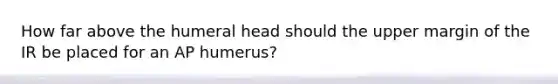 How far above the humeral head should the upper margin of the IR be placed for an AP humerus?