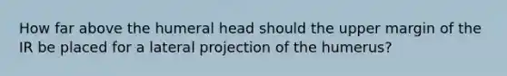 How far above the humeral head should the upper margin of the IR be placed for a lateral projection of the humerus?