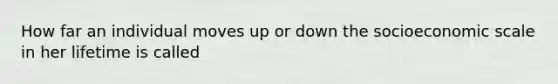 How far an individual moves up or down the socioeconomic scale in her lifetime is called