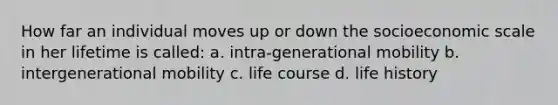 How far an individual moves up or down the socioeconomic scale in her lifetime is called: a. intra-generational mobility b. intergenerational mobility c. life course d. life history