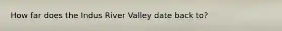 How far does the Indus River Valley date back to?