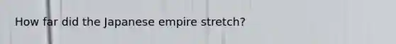 How far did the Japanese empire stretch?