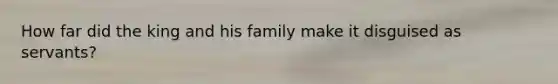 How far did the king and his family make it disguised as servants?