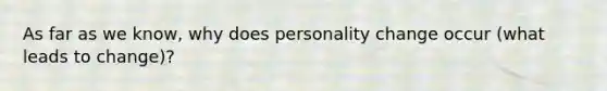As far as we know, why does personality change occur (what leads to change)?
