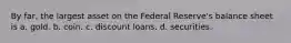 By far, the largest asset on the Federal Reserve's balance sheet is a. gold. b. coin. c. discount loans. d. securities.