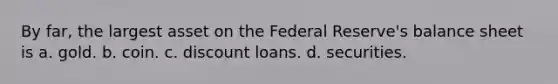 By far, the largest asset on the Federal Reserve's balance sheet is a. gold. b. coin. c. discount loans. d. securities.