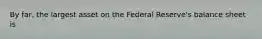 By far, the largest asset on the Federal Reserve's balance sheet is