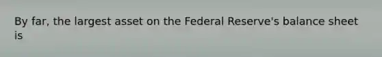 By far, the largest asset on the Federal Reserve's balance sheet is