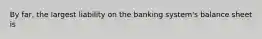 By far, the largest liability on the banking system's balance sheet is