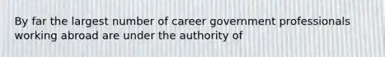 By far the largest number of career government professionals working abroad are under the authority of