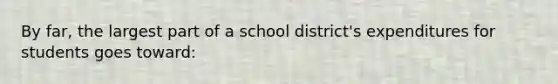 By far, the largest part of a school district's expenditures for students goes toward: